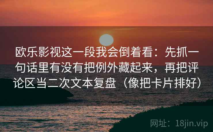 欧乐影视这一段我会倒着看：先抓一句话里有没有把例外藏起来，再把评论区当二次文本复盘（像把卡片排好）