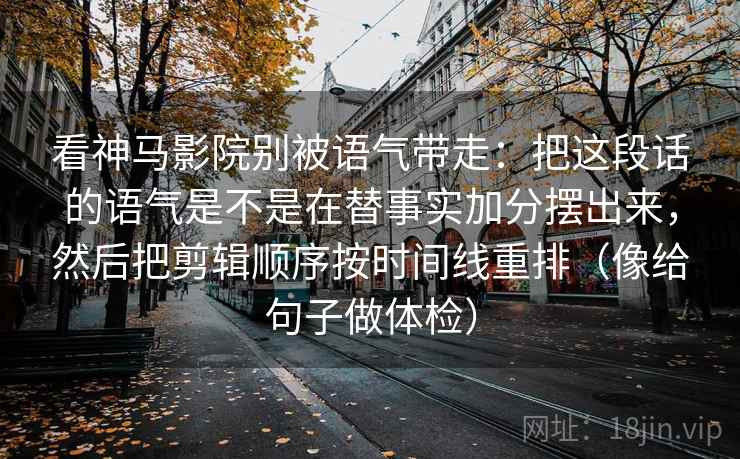 看神马影院别被语气带走：把这段话的语气是不是在替事实加分摆出来，然后把剪辑顺序按时间线重排（像给句子做体检）