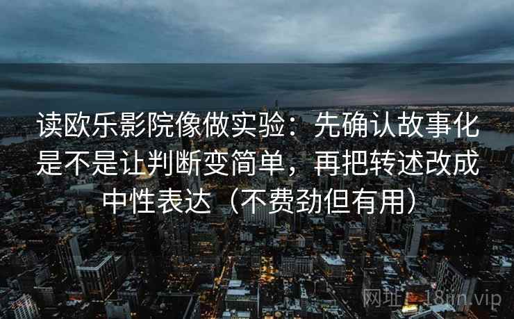 读欧乐影院像做实验：先确认故事化是不是让判断变简单，再把转述改成中性表达（不费劲但有用）