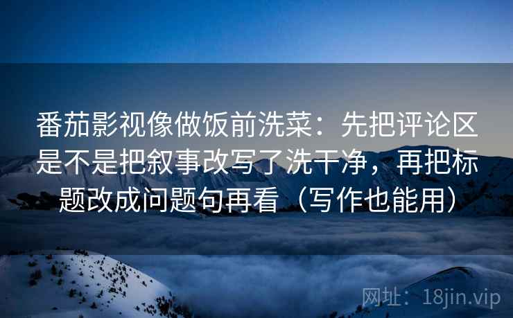 番茄影视像做饭前洗菜：先把评论区是不是把叙事改写了洗干净，再把标题改成问题句再看（写作也能用）