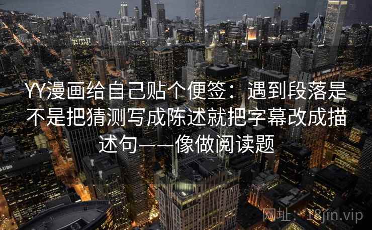 YY漫画给自己贴个便签：遇到段落是不是把猜测写成陈述就把字幕改成描述句——像做阅读题