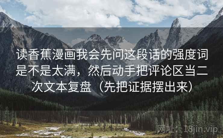 读香蕉漫画我会先问这段话的强度词是不是太满，然后动手把评论区当二次文本复盘（先把证据摆出来）