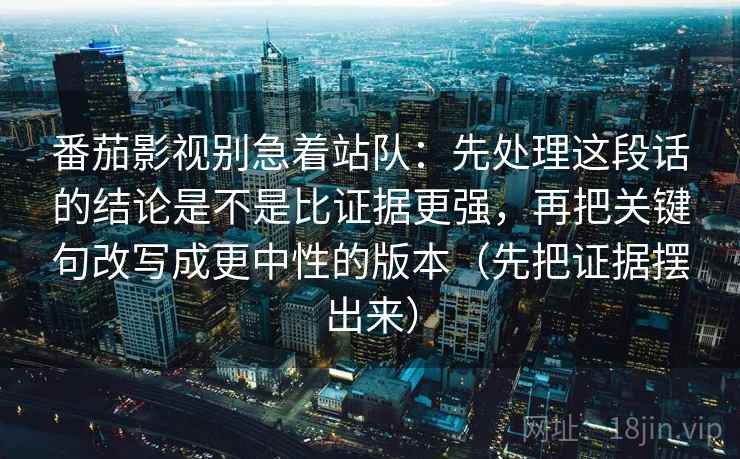番茄影视别急着站队：先处理这段话的结论是不是比证据更强，再把关键句改写成更中性的版本（先把证据摆出来）