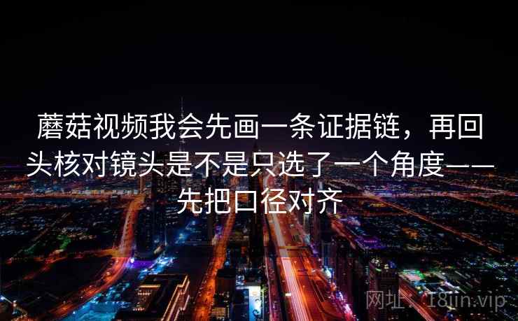 蘑菇视频我会先画一条证据链，再回头核对镜头是不是只选了一个角度——先把口径对齐